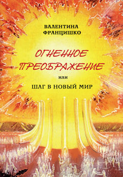 Огненное Преображение, или Шаг в Новый Мир Францишко Валентина Огненное Преображение, или Шаг в Новый Мир Францишко Валентина